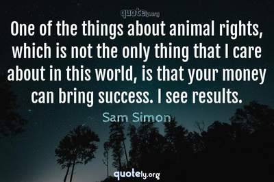 Photo Quote of One of the things about animal rights, which is not the only thing that I care about in this world, is that your money can bring success. I see results.