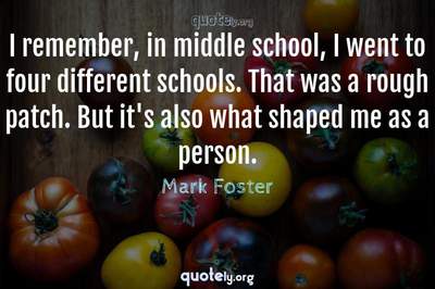 Photo Quote of I remember, in middle school, I went to four different schools. That was a rough patch. But it's also what shaped me as a person.