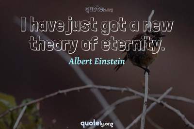 Photo Quote of I have just got a new theory of eternity.