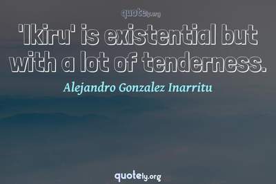 Photo Quote of 'Ikiru' is existential but with a lot of tenderness.