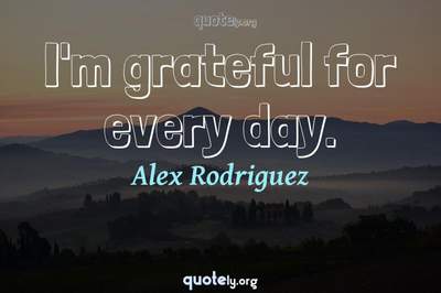 Photo Quote of I'm grateful for every day.