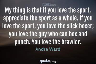 Photo Quote of My thing is that if you love the sport, appreciate the sport as a whole. If you love the sport, you love the slick boxer; you love the guy who can box and punch. You love the brawler.