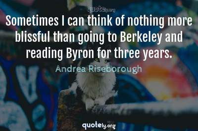 Photo Quote of Sometimes I can think of nothing more blissful than going to Berkeley and reading Byron for three years.