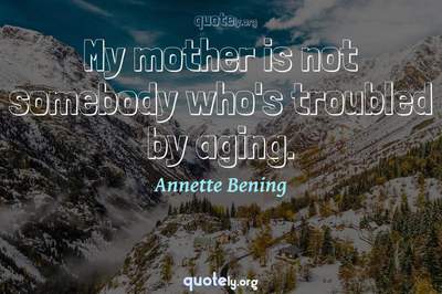 Photo Quote of My mother is not somebody who's troubled by aging.