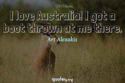 Photo Quote of I love Australia! I got a boot thrown at me there.