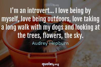 Photo Quote of I'm an introvert... I love being by myself, love being outdoors, love taking a long walk with my dogs and looking at the trees, flowers, the sky.