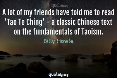 Photo Quote of A lot of my friends have told me to read 'Tao Te Ching' - a classic Chinese text on the fundamentals of Taoism.