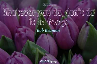 Photo Quote of Whatever you do, don't do it halfway.