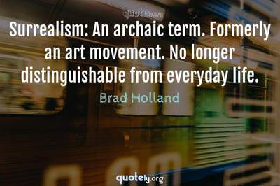 Photo Quote of Surrealism: An archaic term. Formerly an art movement. No longer distinguishable from everyday life.