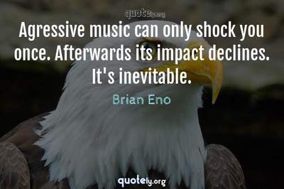 Photo Quote of Agressive music can only shock you once. Afterwards its impact declines. It's inevitable.