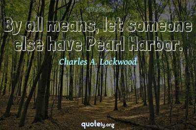 Photo Quote of By all means, let someone else have Pearl Harbor.