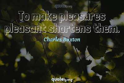 Photo Quote of To make pleasures pleasant shortens them.