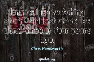 Photo Quote of I'm not into watching stuff I did last week, let alone three or four years ago.