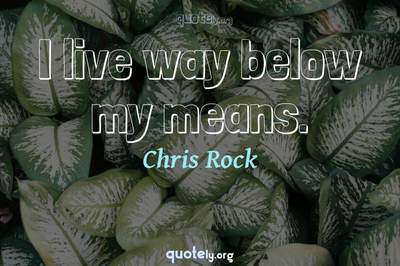 Photo Quote of I live way below my means.