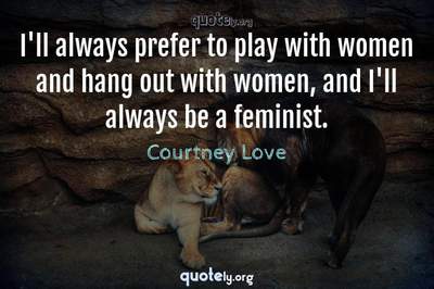Photo Quote of I'll always prefer to play with women and hang out with women, and I'll always be a feminist.
