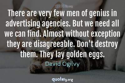 Photo Quote of There are very few men of genius in advertising agencies. But we need all we can find. Almost without exception they are disagreeable. Don't destroy them. They lay golden eggs.