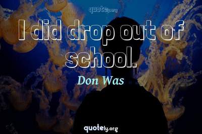 Photo Quote of I did drop out of school.